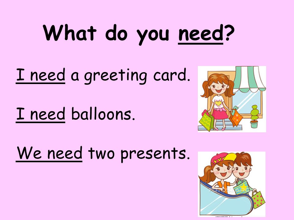 What do you need I need a greeting card. I need balloons. We need two presents.