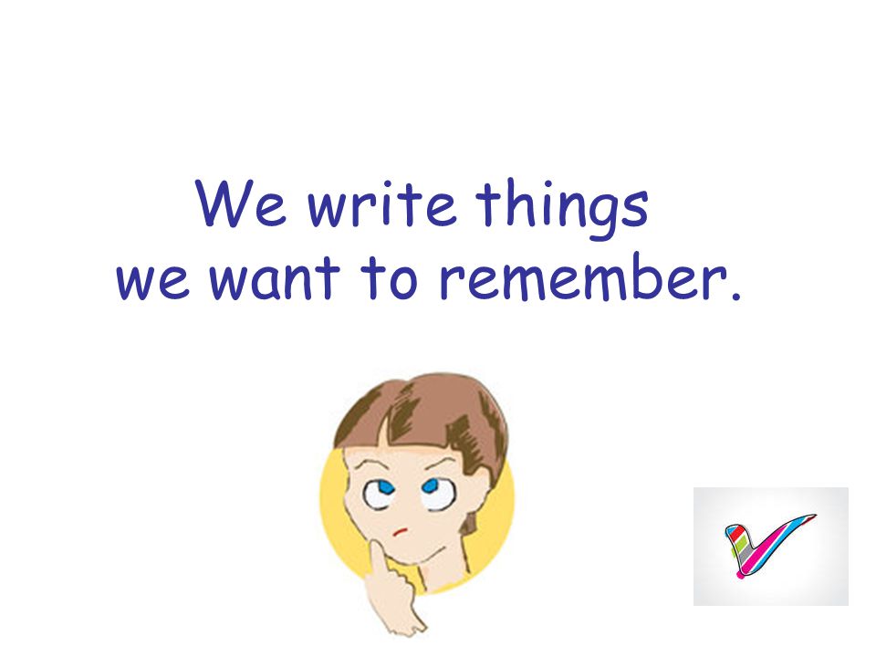 We write things we want to remember.