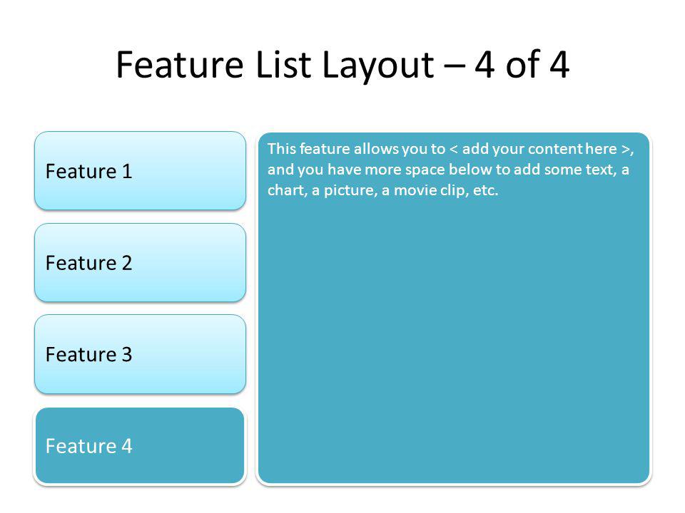 Feature List Layout – 4 of 4 Feature 1 Feature 2 Feature 3 Feature 4 This feature allows you to, and you have more space below to add some text, a chart, a picture, a movie clip, etc.