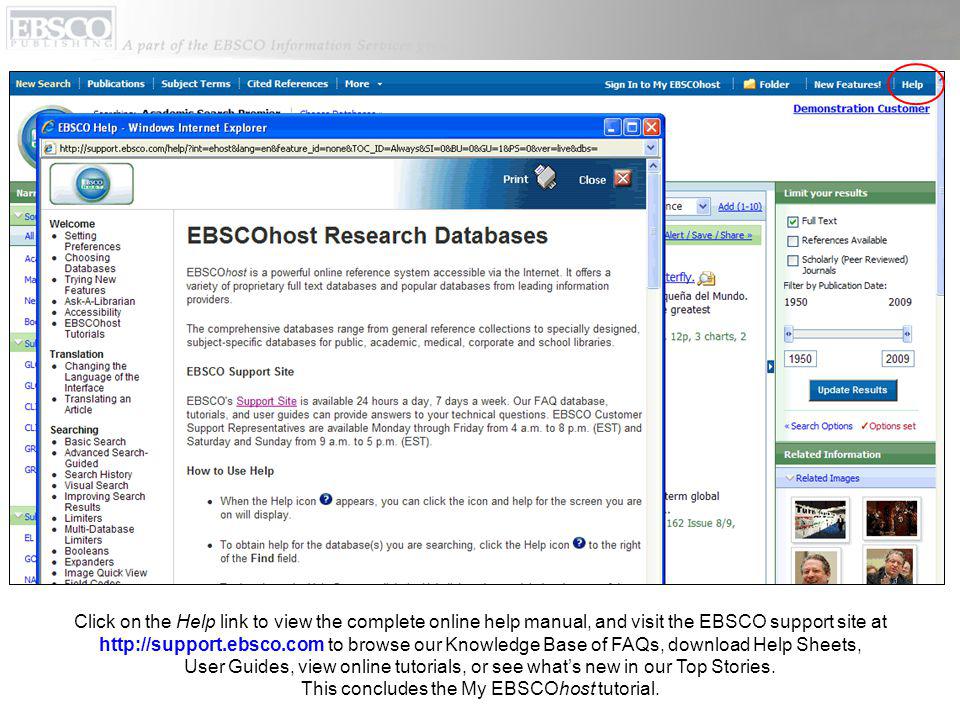 Click on the Help link to view the complete online help manual, and visit the EBSCO support site at   to browse our Knowledge Base of FAQs, download Help Sheets, User Guides, view online tutorials, or see whats new in our Top Stories.