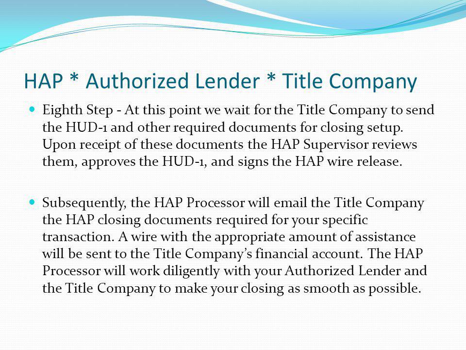 HAP * Authorized Lender * Title Company Eighth Step - At this point we wait for the Title Company to send the HUD-1 and other required documents for closing setup.
