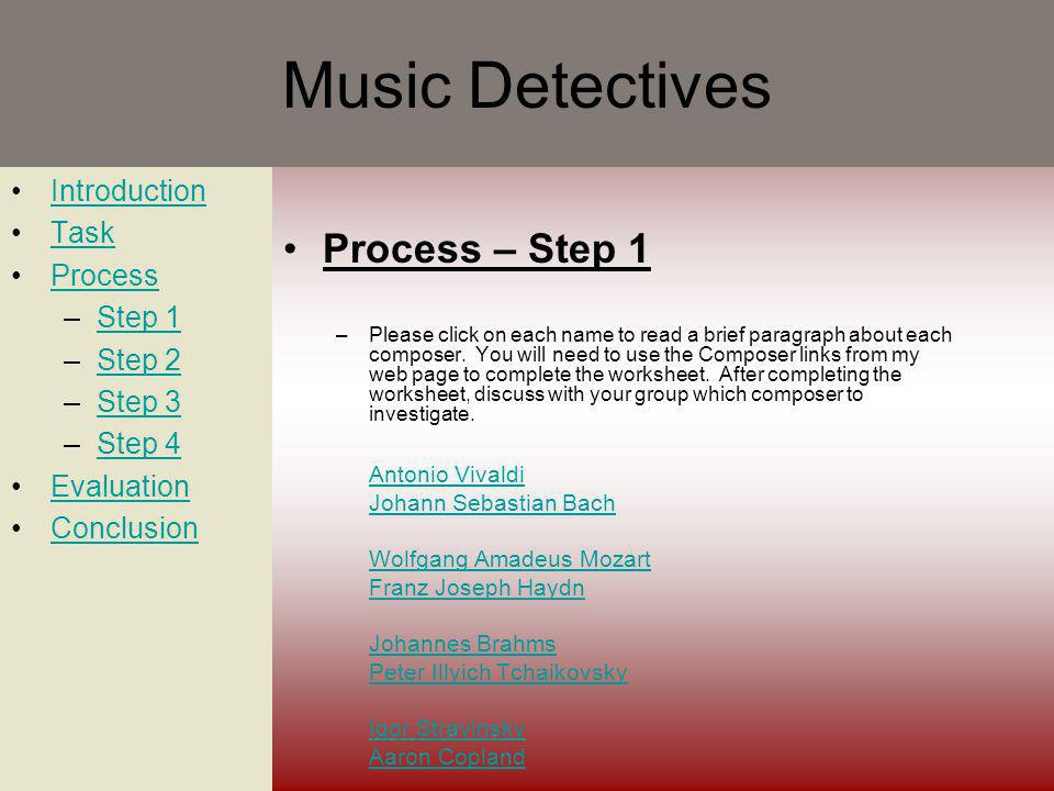 Music Detectives Introduction Task Process –Step 1Step 1 –Step 2Step 2 –Step 3Step 3 –Step 4Step 4 Evaluation Conclusion Process – Step 1 –Please click on each name to read a brief paragraph about each composer.