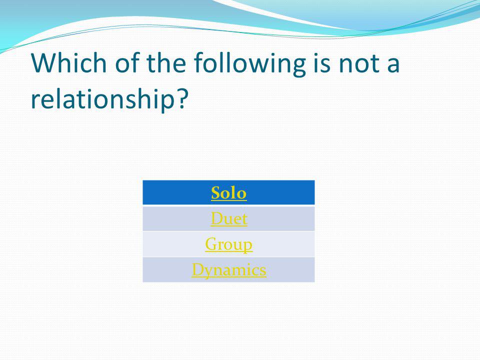 Which of the following is not a relationship Solo Duet Group Dynamics
