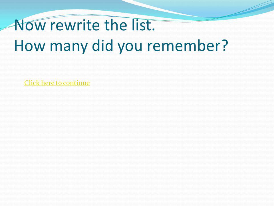 Now rewrite the list. How many did you remember Click here to continue