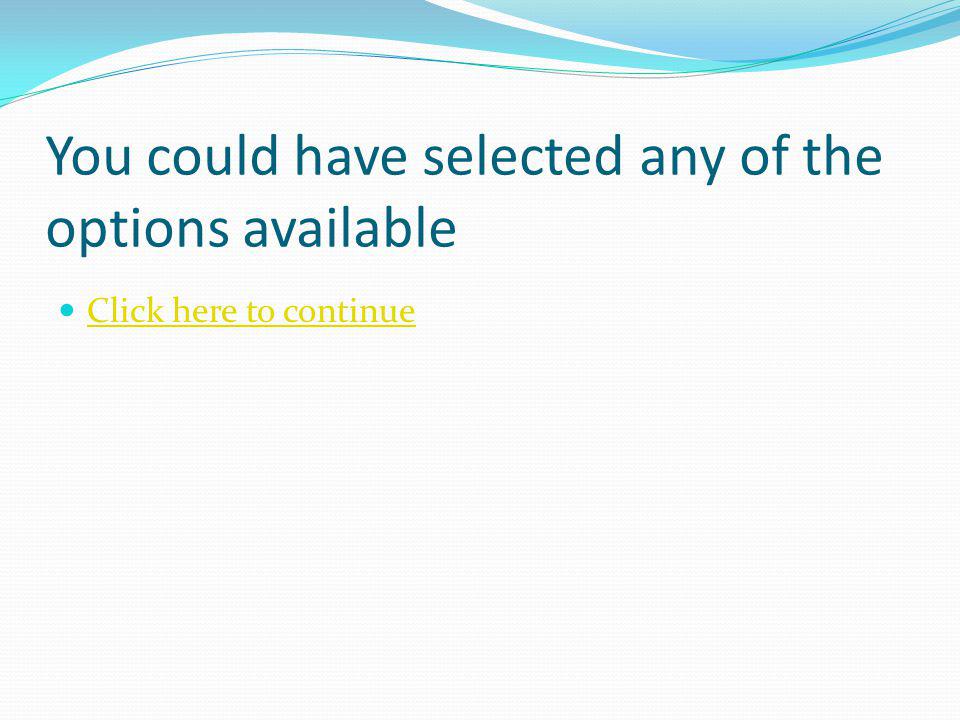 You could have selected any of the options available Click here to continue