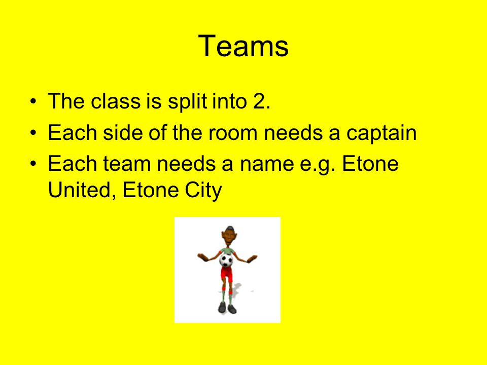 Teams The class is split into 2. Each side of the room needs a captain Each team needs a name e.g.