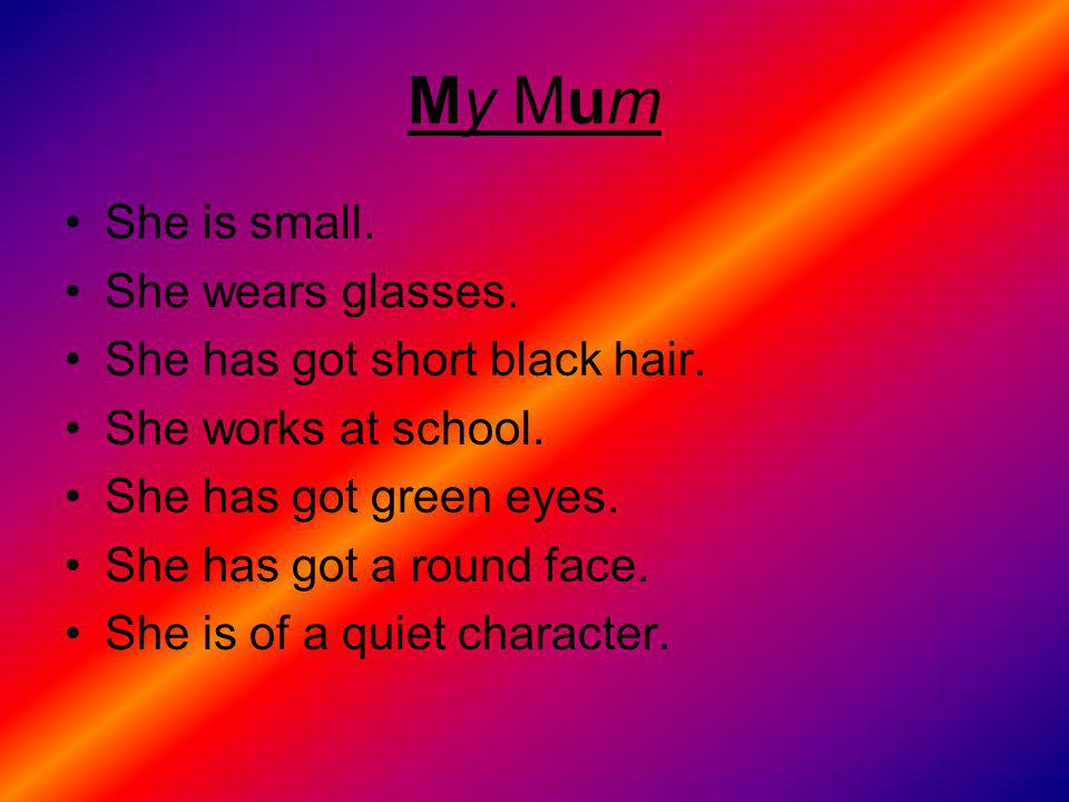 My Mum She is small. She wears glasses. She has got short black hair.