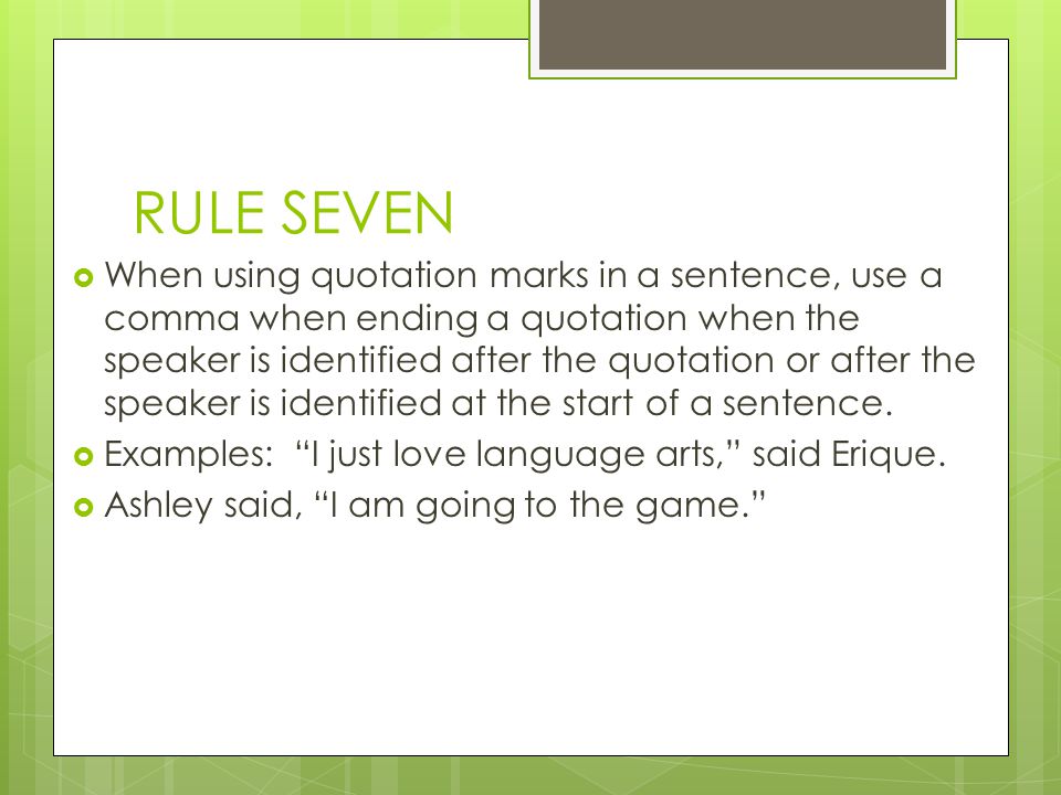 RULE SEVEN When using quotation marks in a sentence, use a comma when ending a quotation when the speaker is identified after the quotation or after the speaker is identified at the start of a sentence.