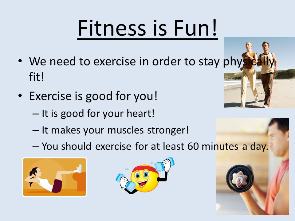 Fitness is Fun. We need to exercise in order to stay physically fit.