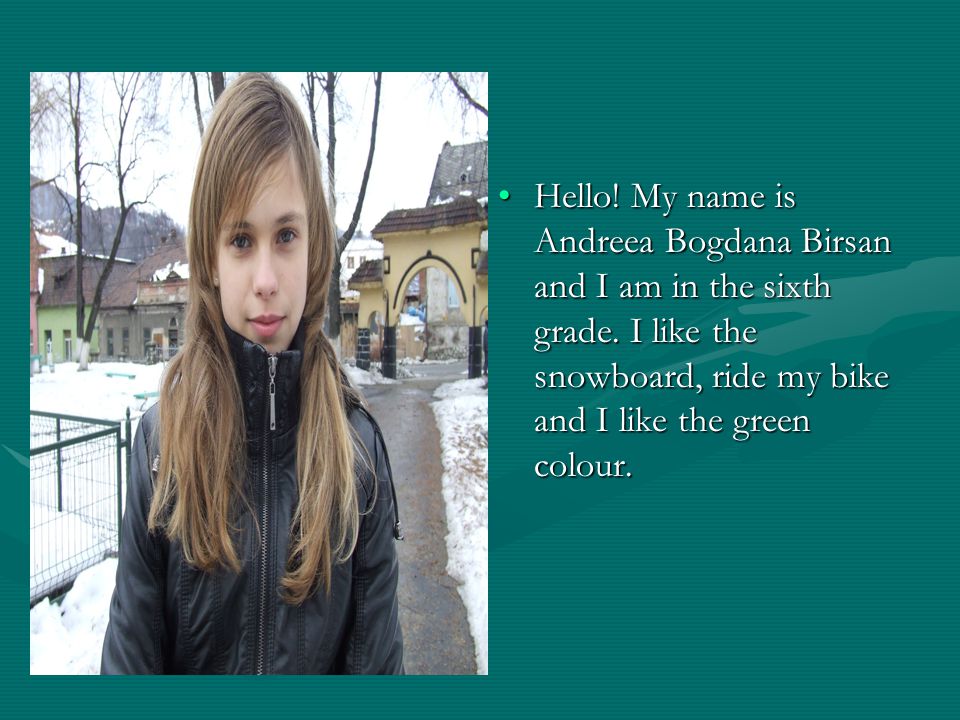 Hello. My name is Andreea Bogdana Birsan and I am in the sixth grade.