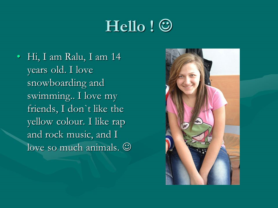 Hello . Hello . Hi, I am Ralu, I am 14 years old.