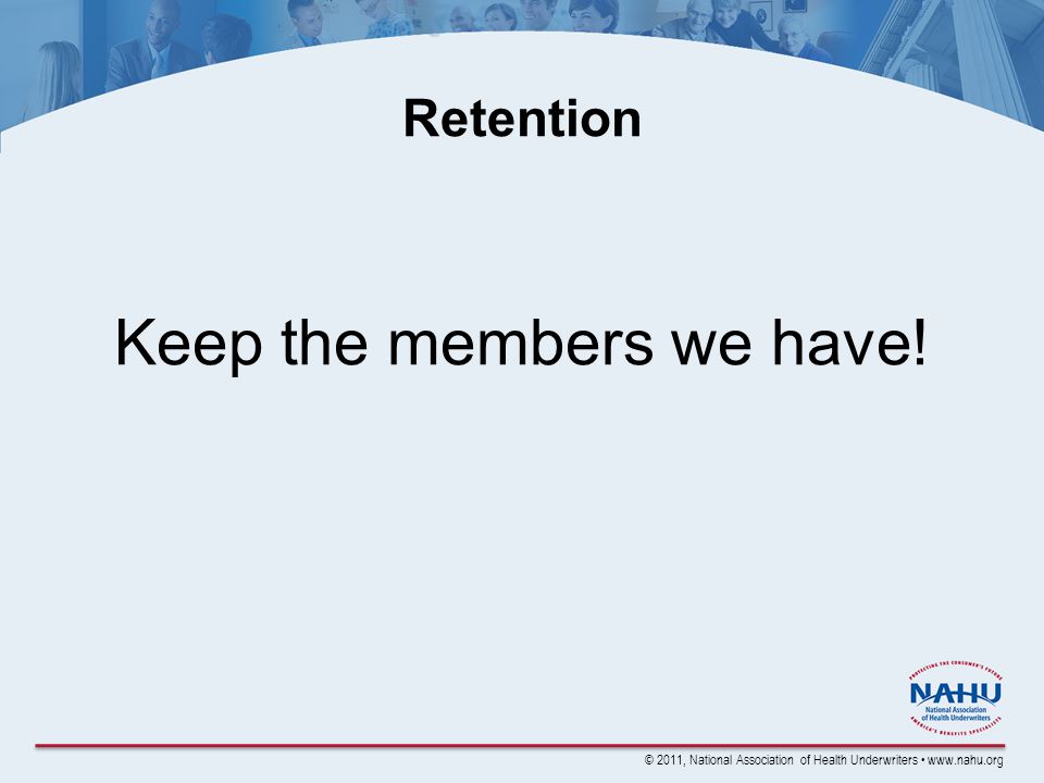 © 2011, National Association of Health Underwriters   Retention Keep the members we have!
