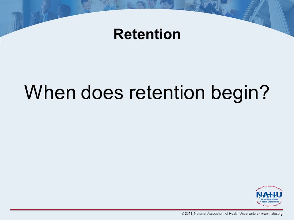 © 2011, National Association of Health Underwriters   Retention When does retention begin