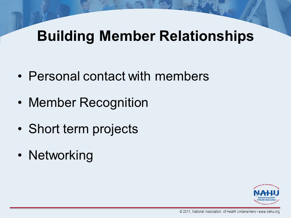 © 2011, National Association of Health Underwriters   Building Member Relationships Personal contact with members Member Recognition Short term projects Networking