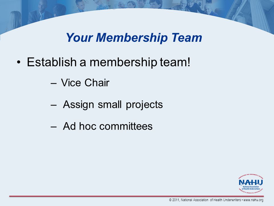 © 2011, National Association of Health Underwriters   Your Membership Team Establish a membership team.