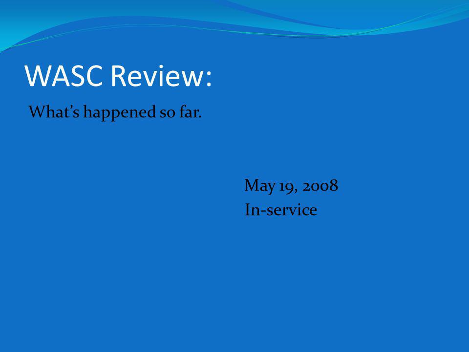 WASC Review: Whats happened so far. May 19, 2008 In-service