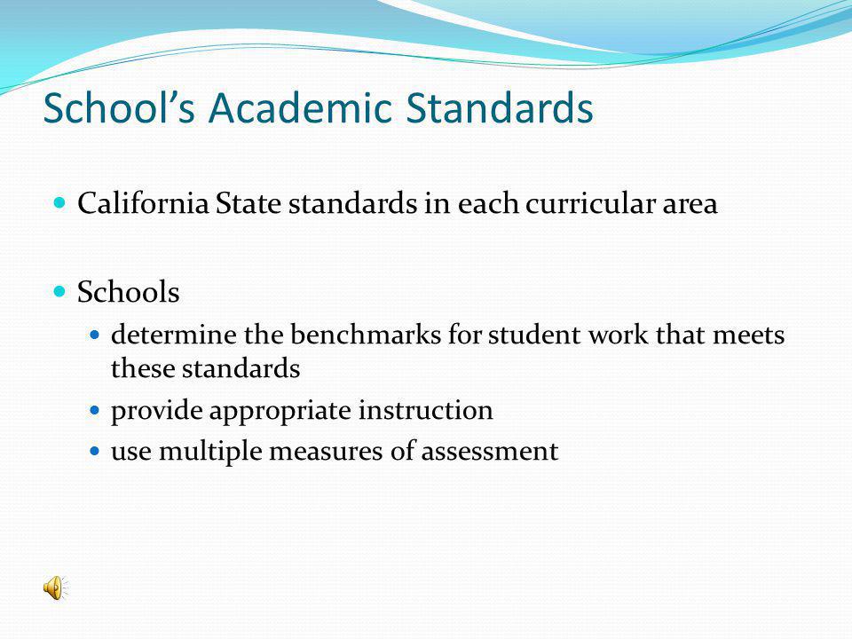Schools Academic Standards California State standards in each curricular area Schools determine the benchmarks for student work that meets these standards provide appropriate instruction use multiple measures of assessment