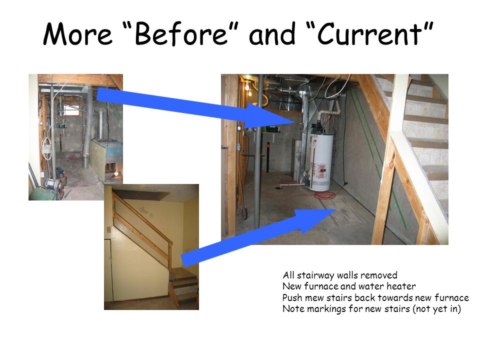 More Before and Current All stairway walls removed New furnace and water heater Push mew stairs back towards new furnace Note markings for new stairs (not yet in)