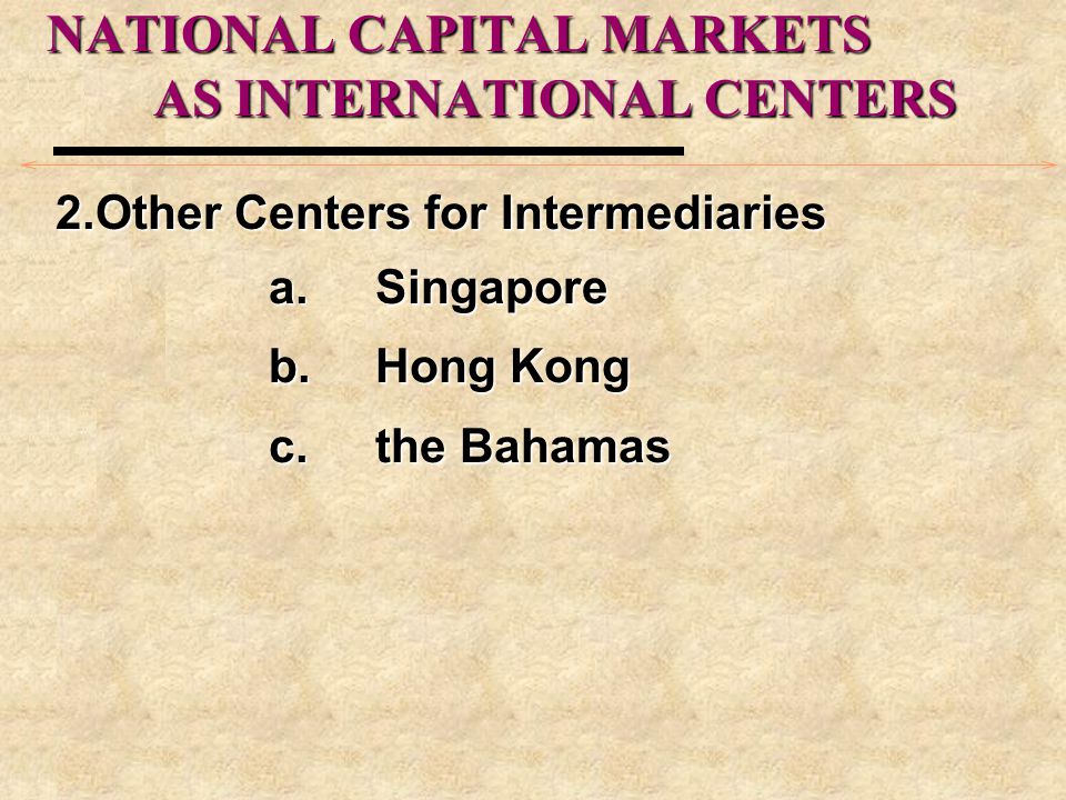 NATIONAL CAPITAL MARKETS AS INTERNATIONAL CENTERS 2.Other Centers for Intermediaries a.Singapore b.Hong Kong c.the Bahamas
