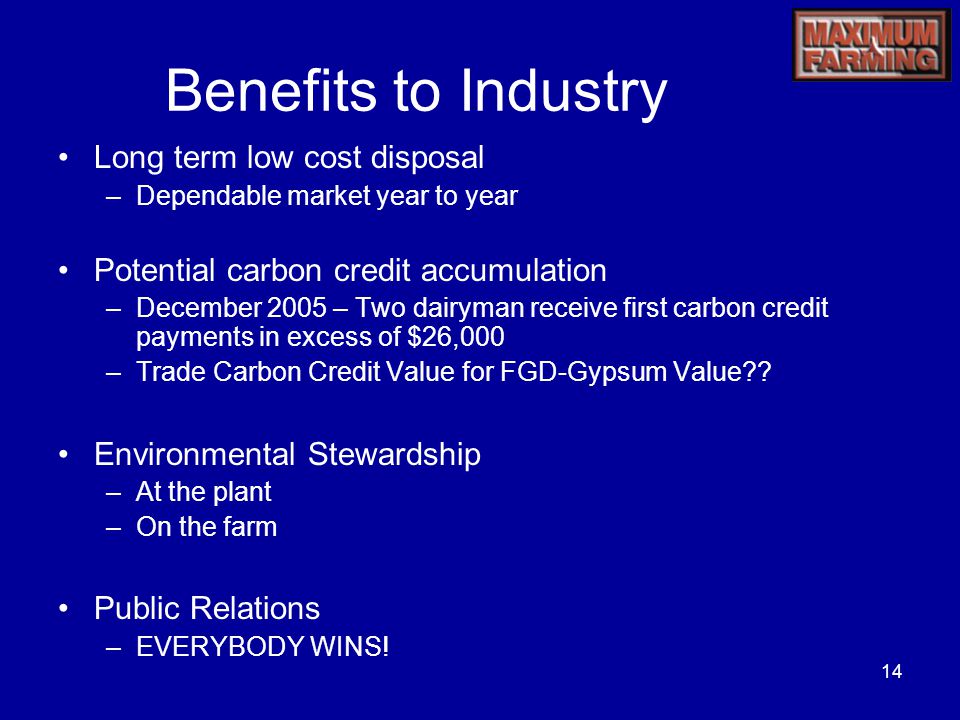 14 Benefits to Industry Long term low cost disposal –Dependable market year to year Potential carbon credit accumulation –December 2005 – Two dairyman receive first carbon credit payments in excess of $26,000 –Trade Carbon Credit Value for FGD-Gypsum Value .