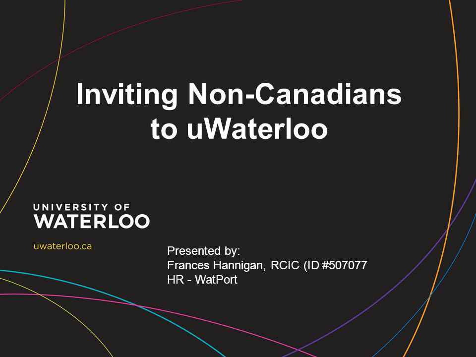 Inviting Non-Canadians to uWaterloo Presented by: Frances Hannigan, RCIC (ID # HR - WatPort
