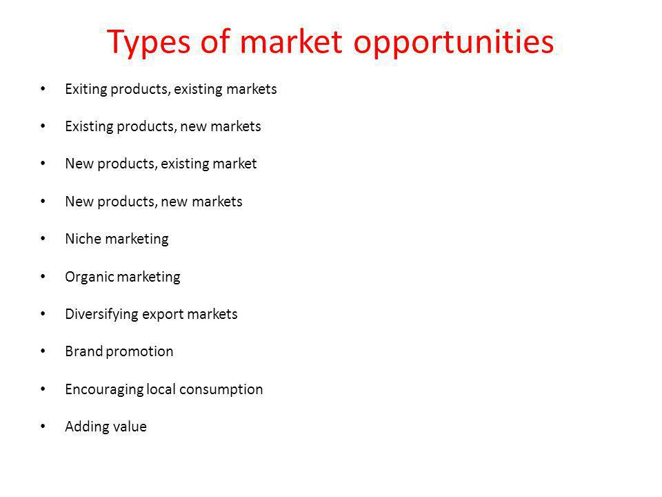 Types of market opportunities Exiting products, existing markets Existing products, new markets New products, existing market New products, new markets Niche marketing Organic marketing Diversifying export markets Brand promotion Encouraging local consumption Adding value