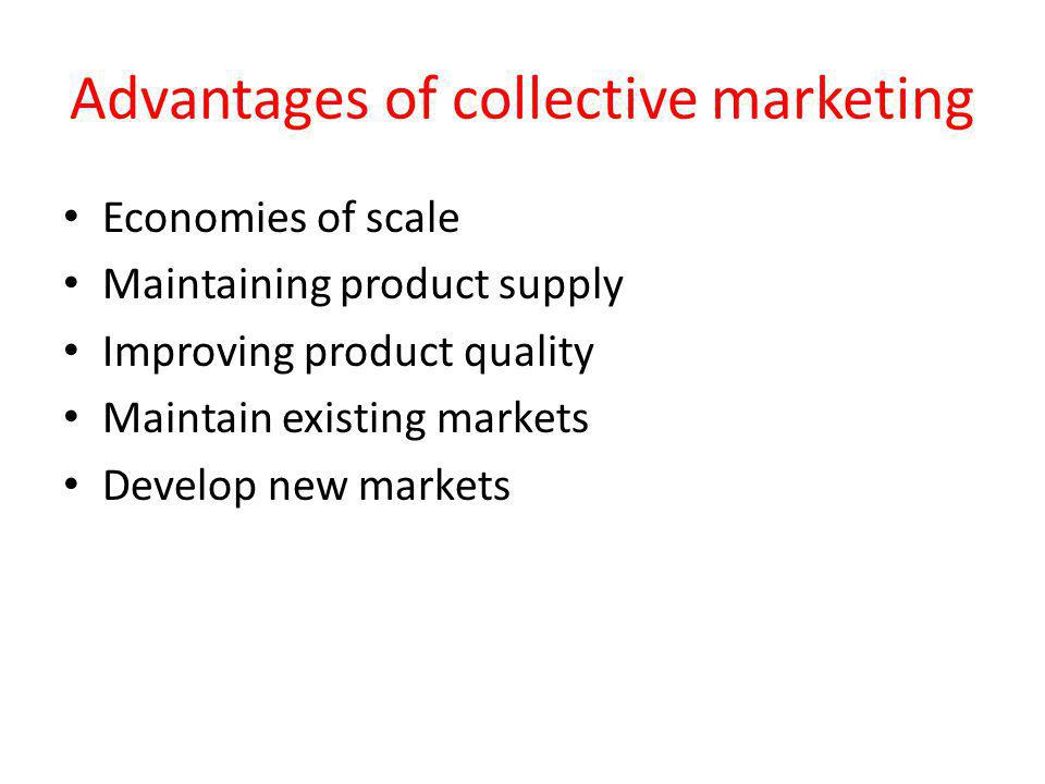 Advantages of collective marketing Economies of scale Maintaining product supply Improving product quality Maintain existing markets Develop new markets
