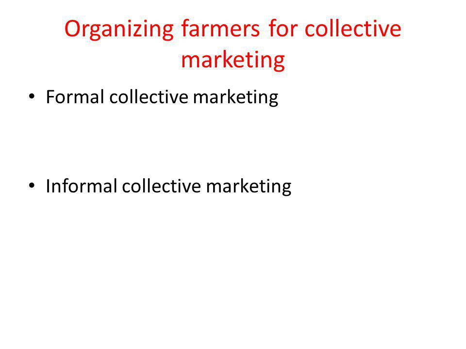 Organizing farmers for collective marketing Formal collective marketing Informal collective marketing