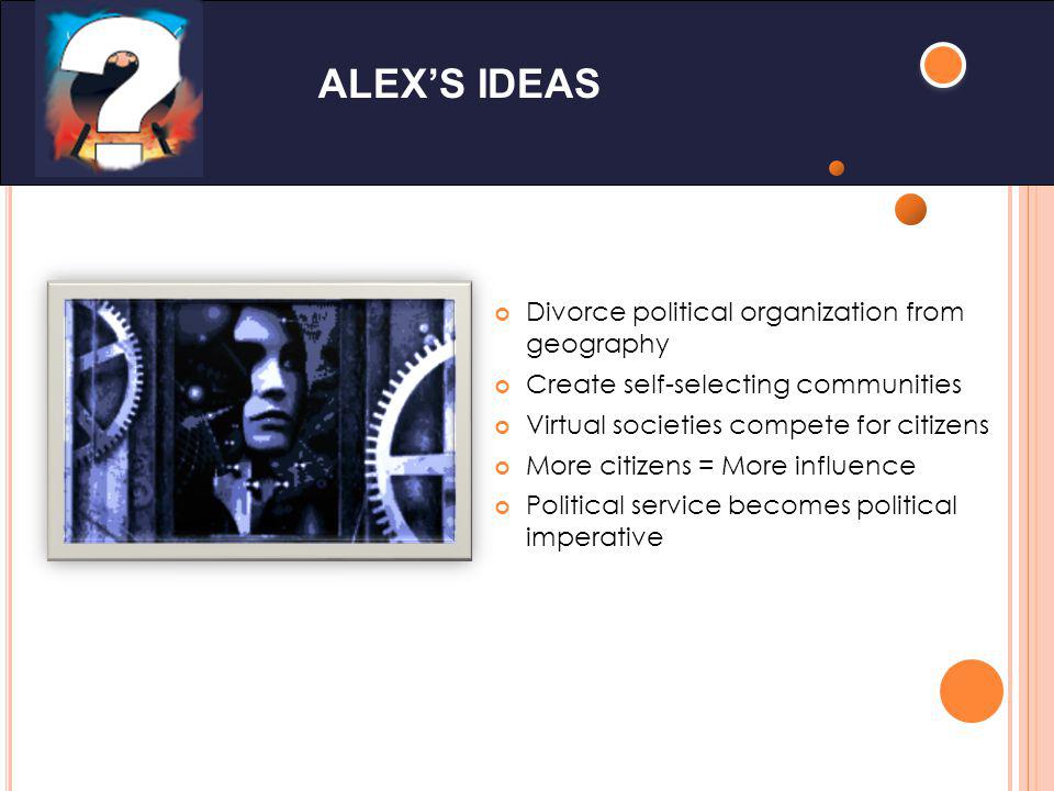 ALEXS IDEAS Divorce political organization from geography Create self-selecting communities Virtual societies compete for citizens More citizens = More influence Political service becomes political imperative