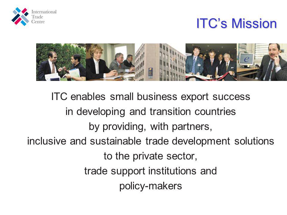 ITCs Mission ITC enables small business export success in developing and transition countries by providing, with partners, inclusive and sustainable trade development solutions to the private sector, trade support institutions and policy-makers