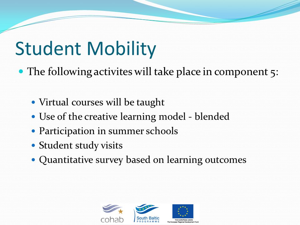 Student Mobility The following activites will take place in component 5: Virtual courses will be taught Use of the creative learning model - blended Participation in summer schools Student study visits Quantitative survey based on learning outcomes