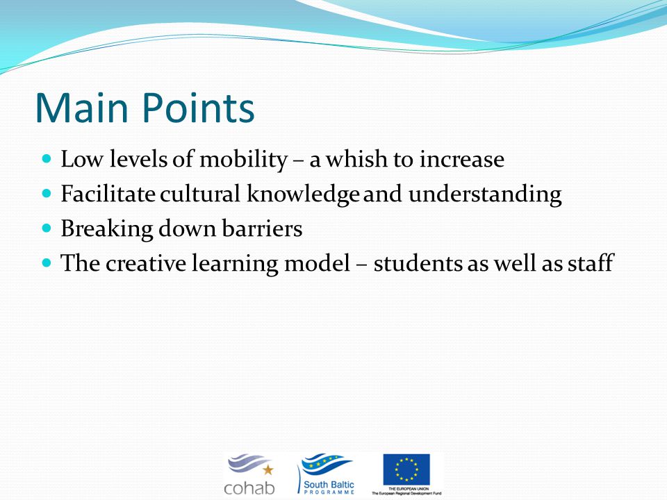 Main Points Low levels of mobility – a whish to increase Facilitate cultural knowledge and understanding Breaking down barriers The creative learning model – students as well as staff