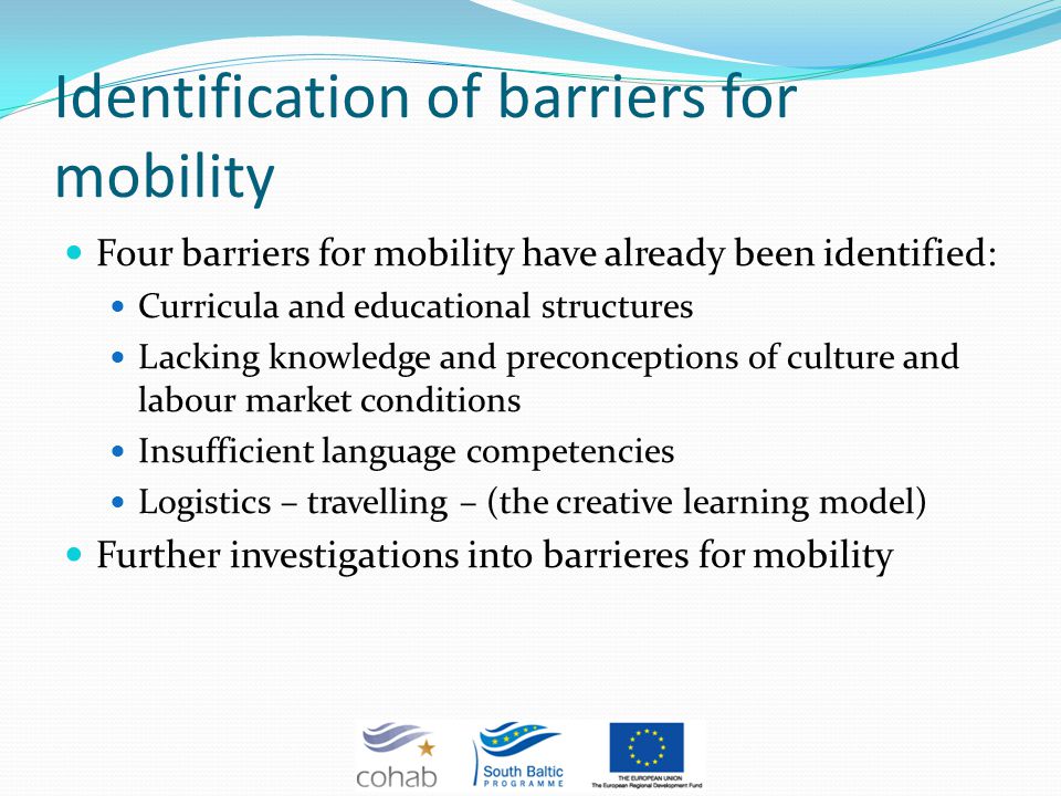 Identification of barriers for mobility Four barriers for mobility have already been identified: Curricula and educational structures Lacking knowledge and preconceptions of culture and labour market conditions Insufficient language competencies Logistics – travelling – (the creative learning model) Further investigations into barrieres for mobility