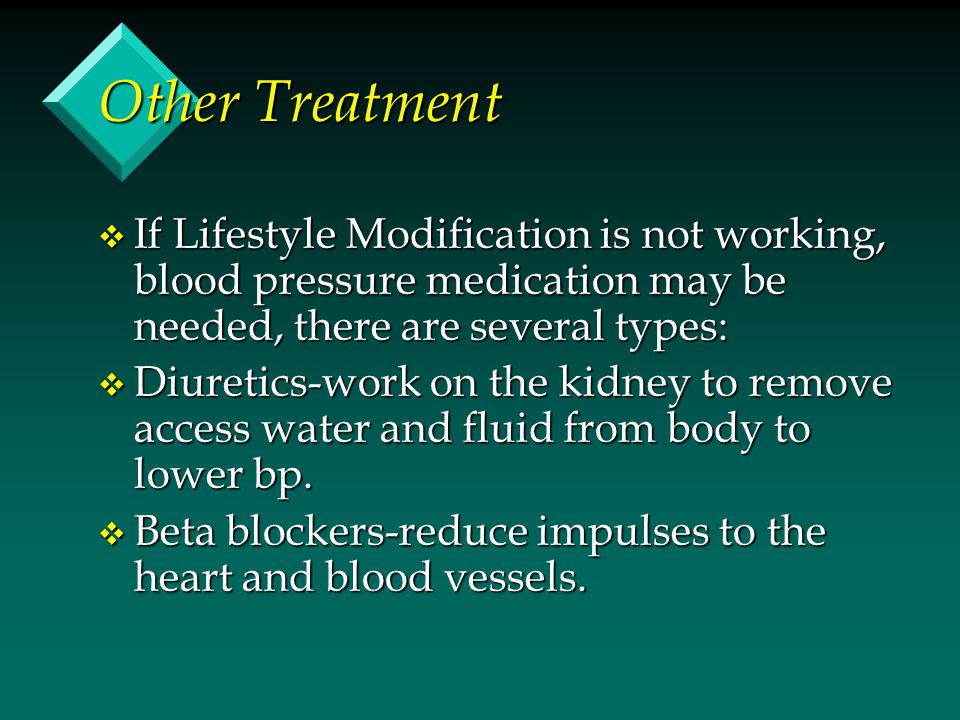 Other Treatment v If Lifestyle Modification is not working, blood pressure medication may be needed, there are several types: v Diuretics-work on the kidney to remove access water and fluid from body to lower bp.