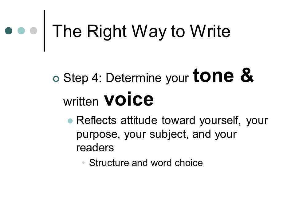The Right Way to Write Step 4: Determine your tone & written voice Reflects attitude toward yourself, your purpose, your subject, and your readers Structure and word choice