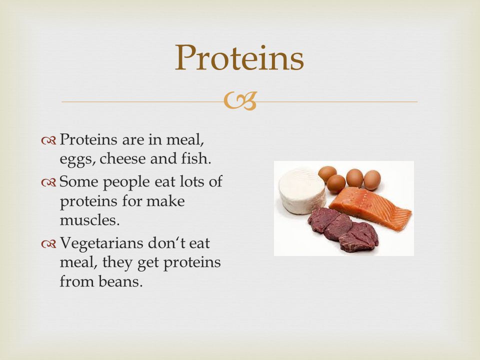 Proteins Proteins are in meal, eggs, cheese and fish.