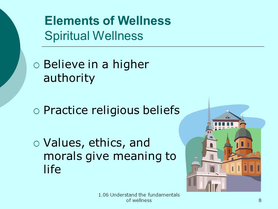 1.06 Understand the fundamentals of wellness Elements of Wellness Spiritual Wellness Believe in a higher authority Practice religious beliefs Values, ethics, and morals give meaning to life 8