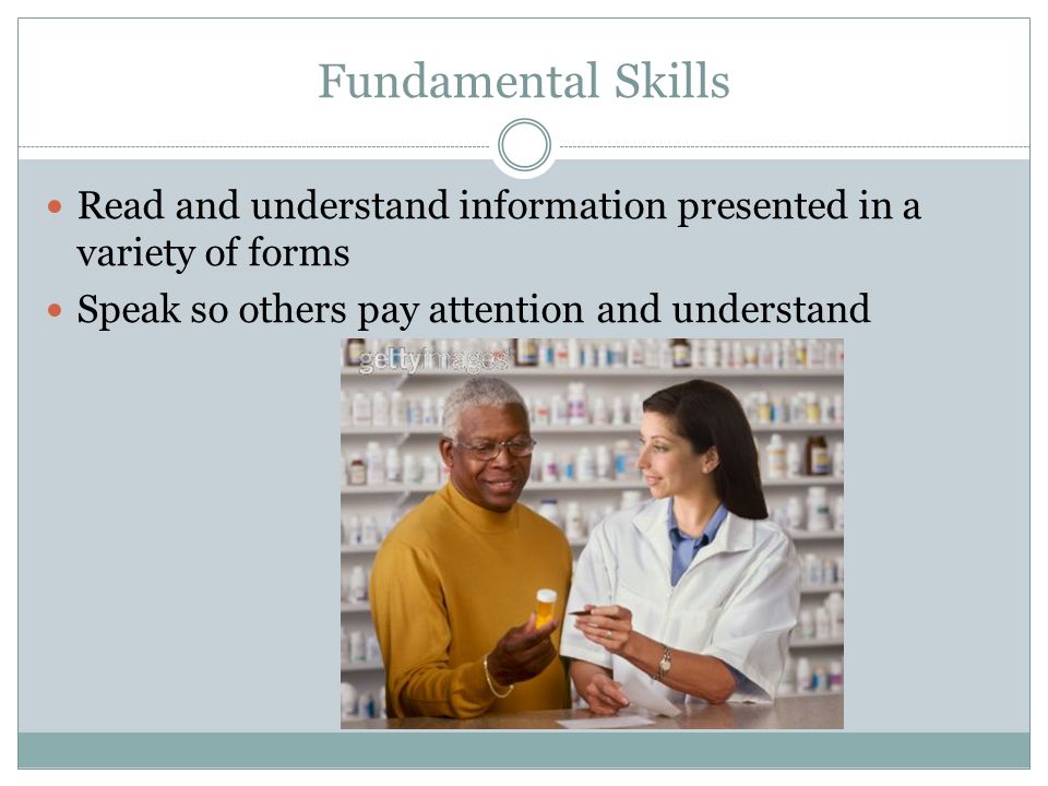 Fundamental Skills Read and understand information presented in a variety of forms Speak so others pay attention and understand