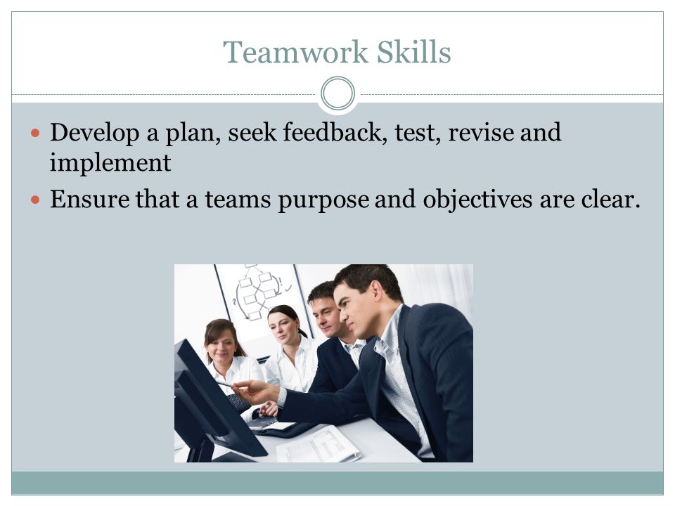 Teamwork Skills Develop a plan, seek feedback, test, revise and implement Ensure that a teams purpose and objectives are clear.