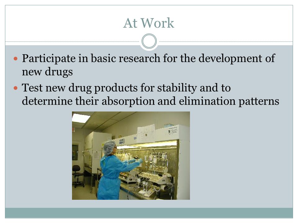 At Work Participate in basic research for the development of new drugs Test new drug products for stability and to determine their absorption and elimination patterns