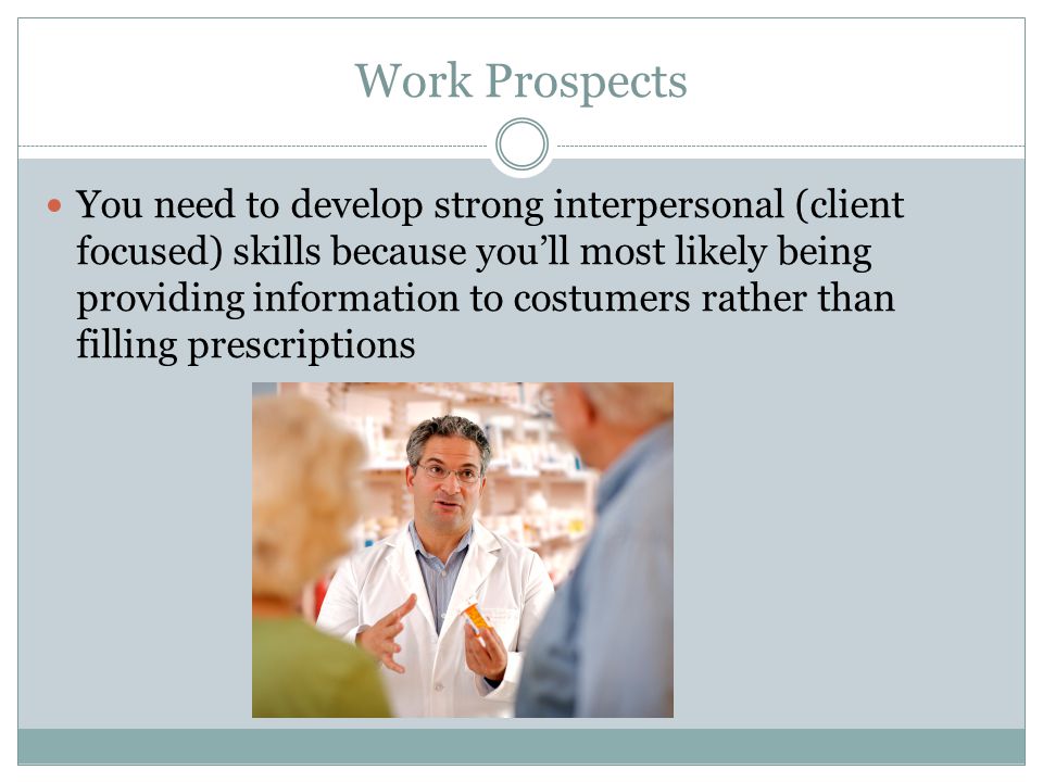 Work Prospects You need to develop strong interpersonal (client focused) skills because youll most likely being providing information to costumers rather than filling prescriptions