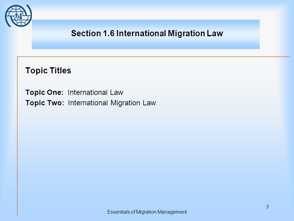 Essentials of Migration Management 3 Section 1.6 International Migration Law Topic Titles Topic One: International Law Topic Two: International Migration Law