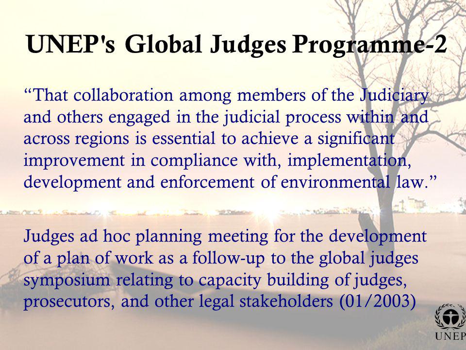 UNEP s Global Judges Programme-2 That collaboration among members of the Judiciary and others engaged in the judicial process within and across regions is essential to achieve a significant improvement in compliance with, implementation, development and enforcement of environmental law.