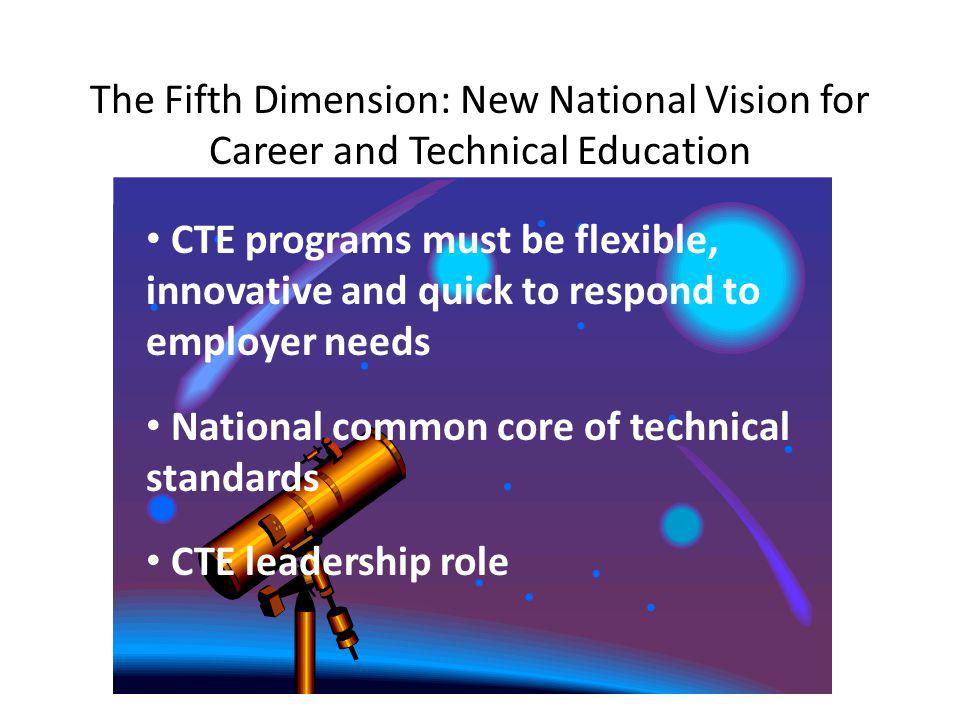The Fifth Dimension: New National Vision for Career and Technical Education CTE programs must be flexible, innovative and quick to respond to employer needs National common core of technical standards CTE leadership role