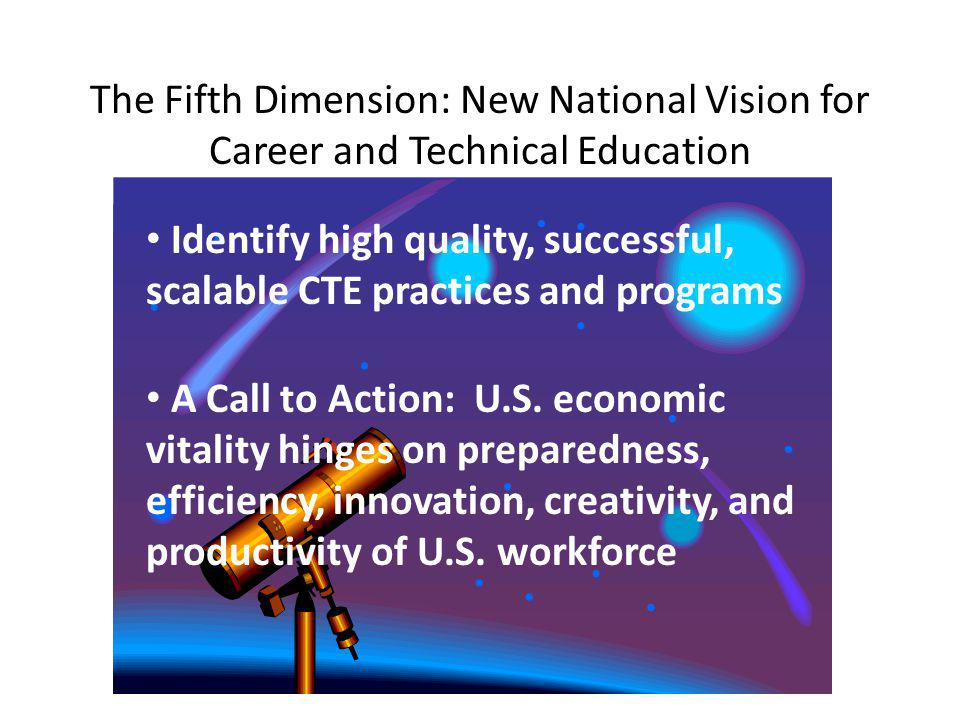 The Fifth Dimension: New National Vision for Career and Technical Education Identify high quality, successful, scalable CTE practices and programs A Call to Action: U.S.