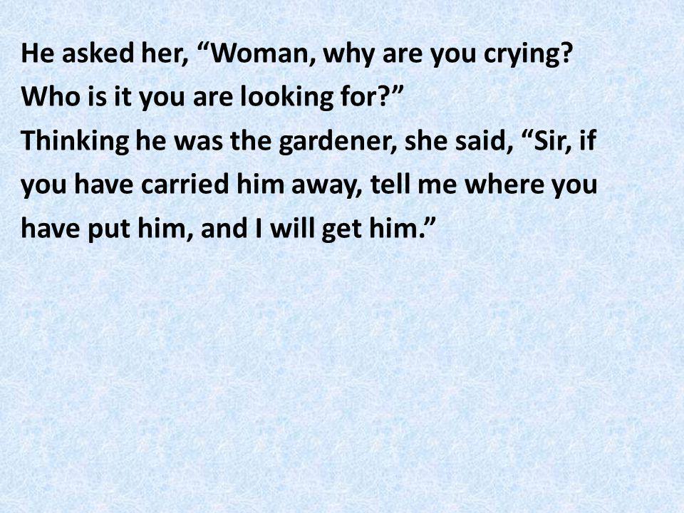 He asked her, Woman, why are you crying. Who is it you are looking for.