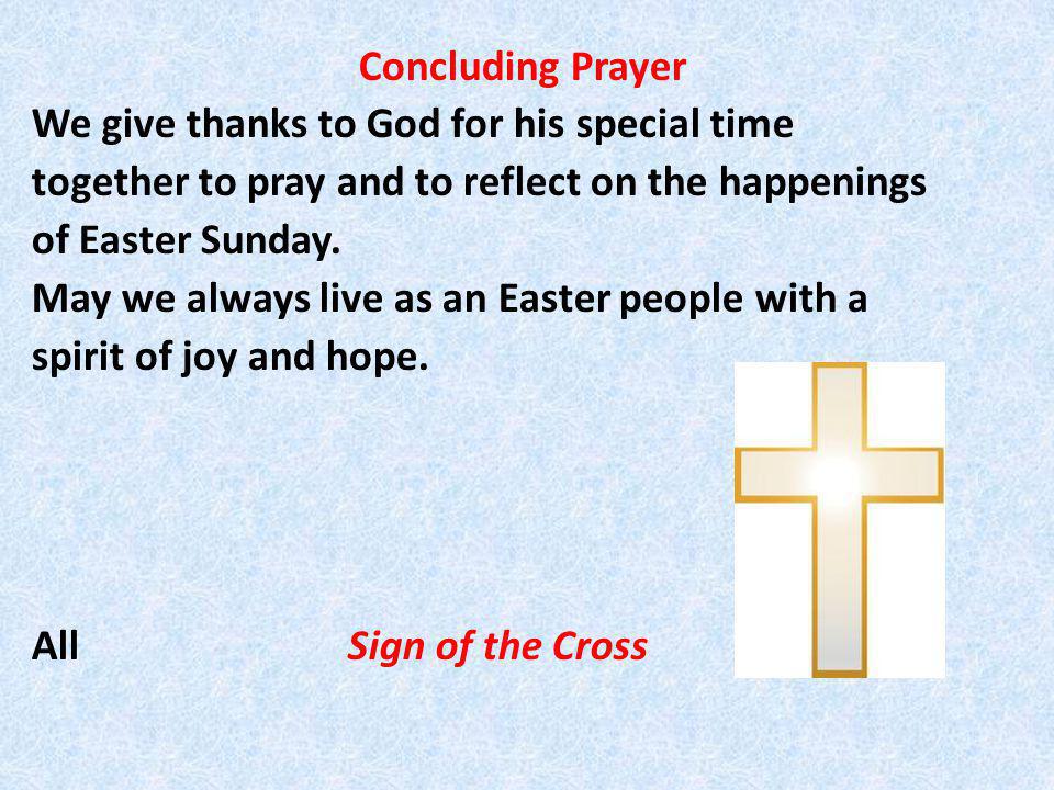 Concluding Prayer We give thanks to God for his special time together to pray and to reflect on the happenings of Easter Sunday.