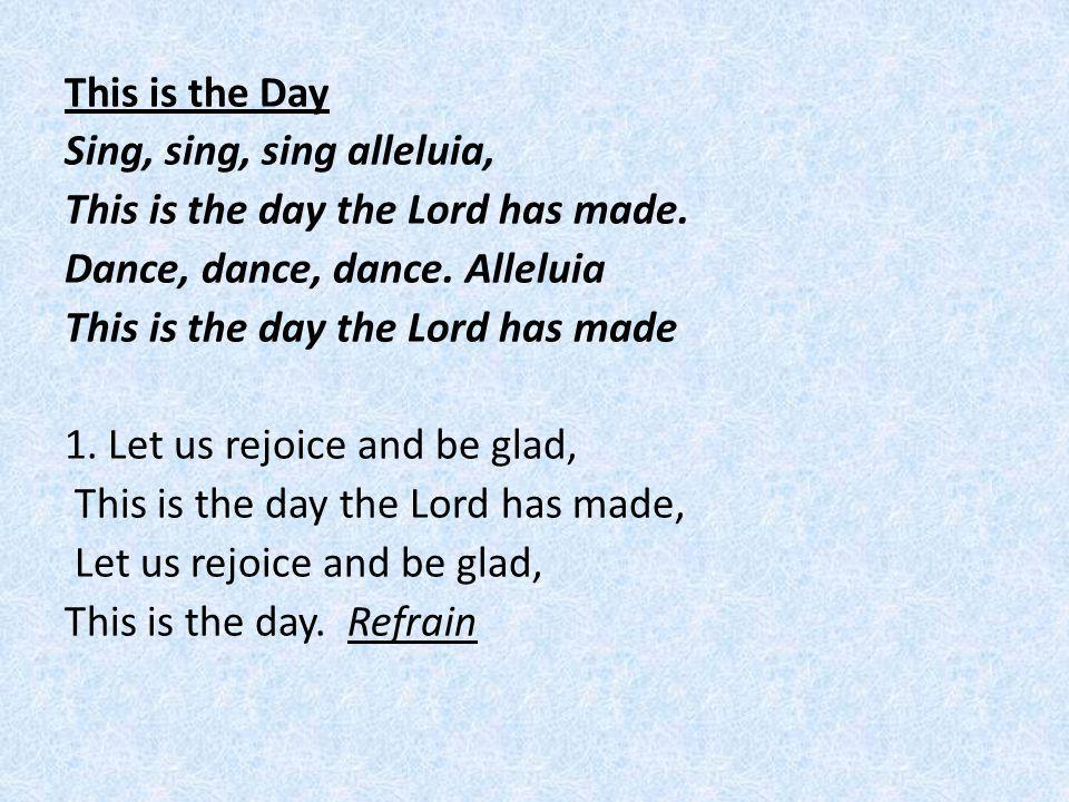 This is the Day Sing, sing, sing alleluia, This is the day the Lord has made.