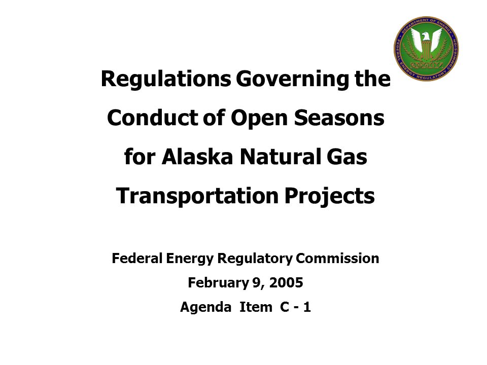 Regulations Governing the Conduct of Open Seasons for Alaska Natural Gas Transportation Projects Federal Energy Regulatory Commission February 9, 2005 Agenda Item C - 1