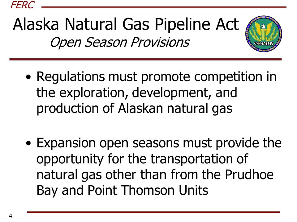 FERC 4 Regulations must promote competition in the exploration, development, and production of Alaskan natural gas Expansion open seasons must provide the opportunity for the transportation of natural gas other than from the Prudhoe Bay and Point Thomson Units Alaska Natural Gas Pipeline Act Open Season Provisions